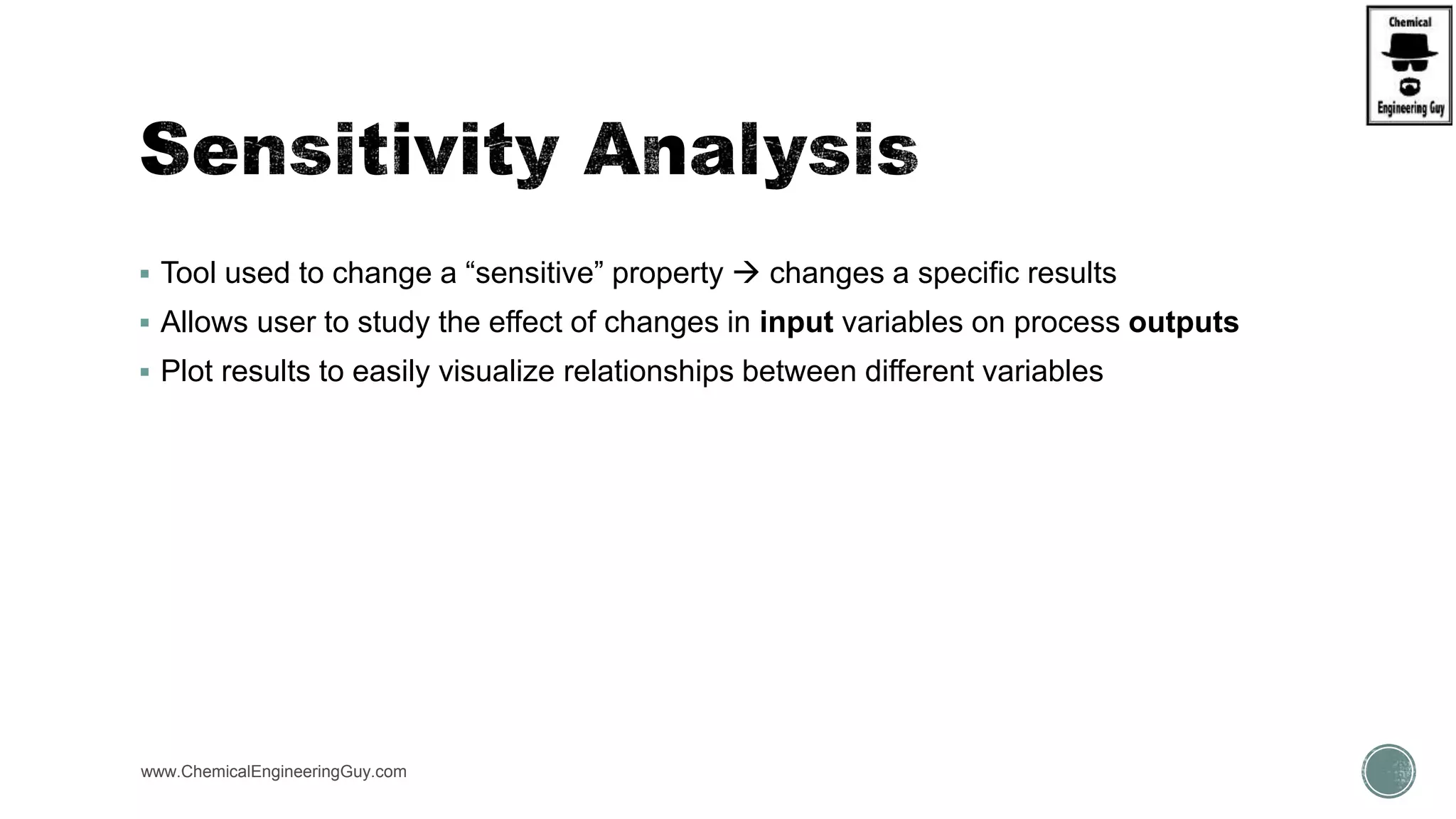  Tool used to change a “sensitive” property  changes a specific results
 Allows user to study the effect of changes in input variables on process outputs
 Plot results to easily visualize relationships between different variables
www.ChemicalEngineeringGuy.com
 