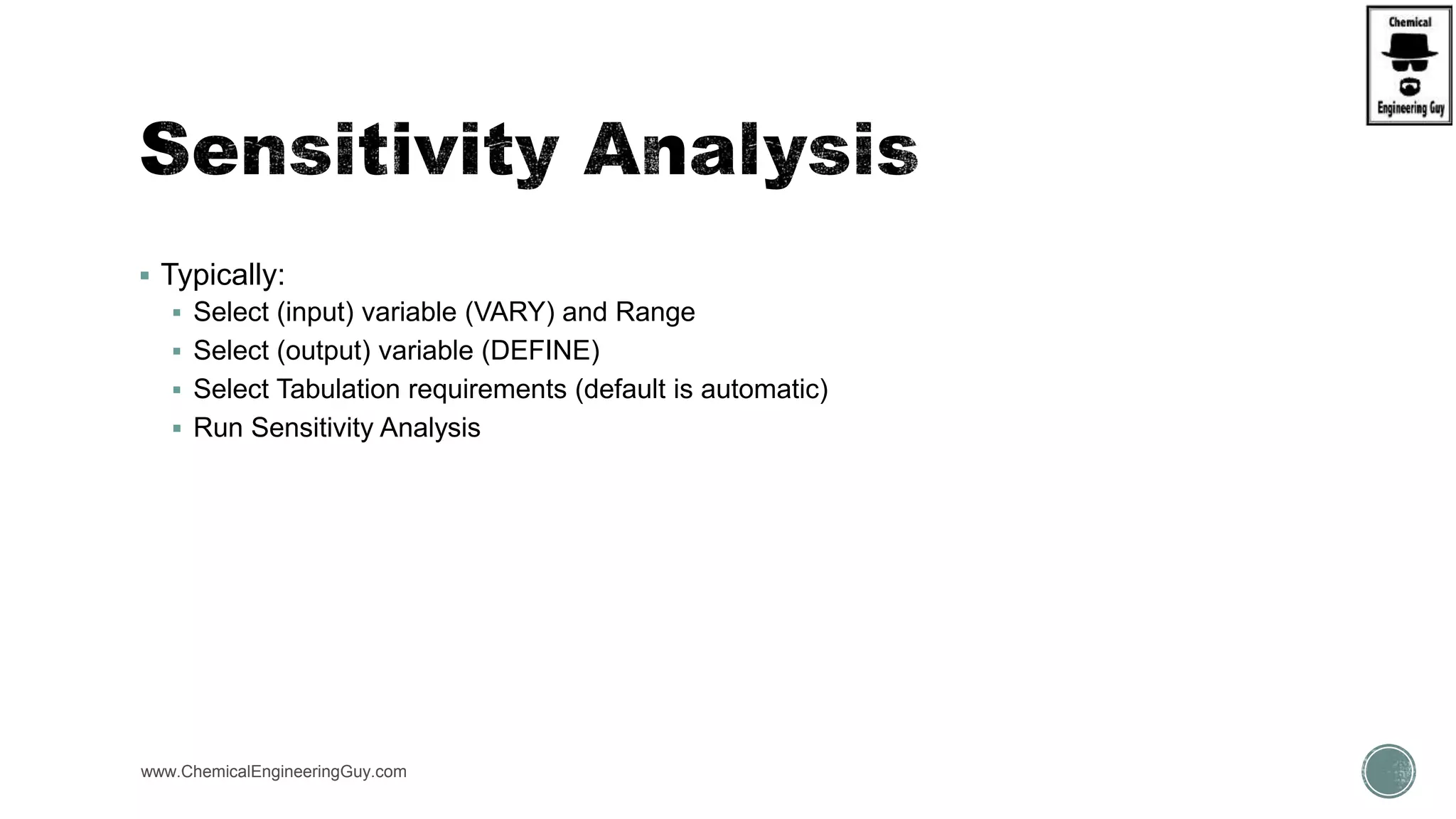  Typically:
 Select (input) variable (VARY) and Range
 Select (output) variable (DEFINE)
 Select Tabulation requirements (default is automatic)
 Run Sensitivity Analysis
www.ChemicalEngineeringGuy.com
 