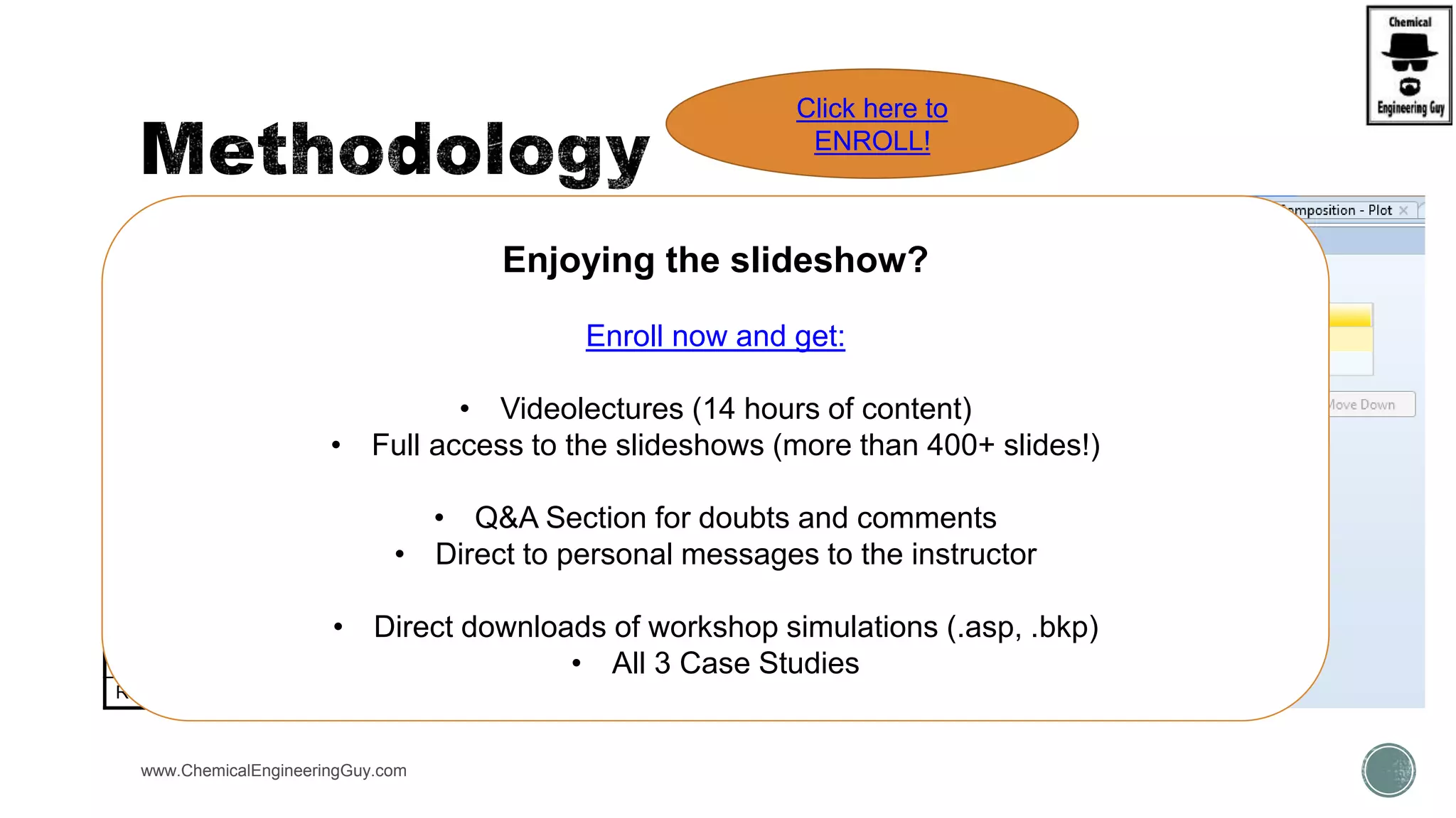  Step 2: Fill up the DEFINE tab
 OUTPUT variable
 Type of Variable
 Stream, Block, etc…
 Specify Reference
www.ChemicalEngineeringGuy.com
Variable
Category
Type of Variable
Blocks Block variables and vectors
Streams Stream state variables, component
flows and composition variables
Model Utility Parameters, balance block and
pressure relief variables
Property Property parameters
Reactions Reactions and chemistry variables
Enjoying the slideshow?
Enroll now and get:
• Videolectures (14 hours of content)
• Full access to the slideshows (more than 400+ slides!)
• Q&A Section for doubts and comments
• Direct to personal messages to the instructor
• Direct downloads of workshop simulations (.asp, .bkp)
• All 3 Case Studies
Click here to
ENROLL!
 