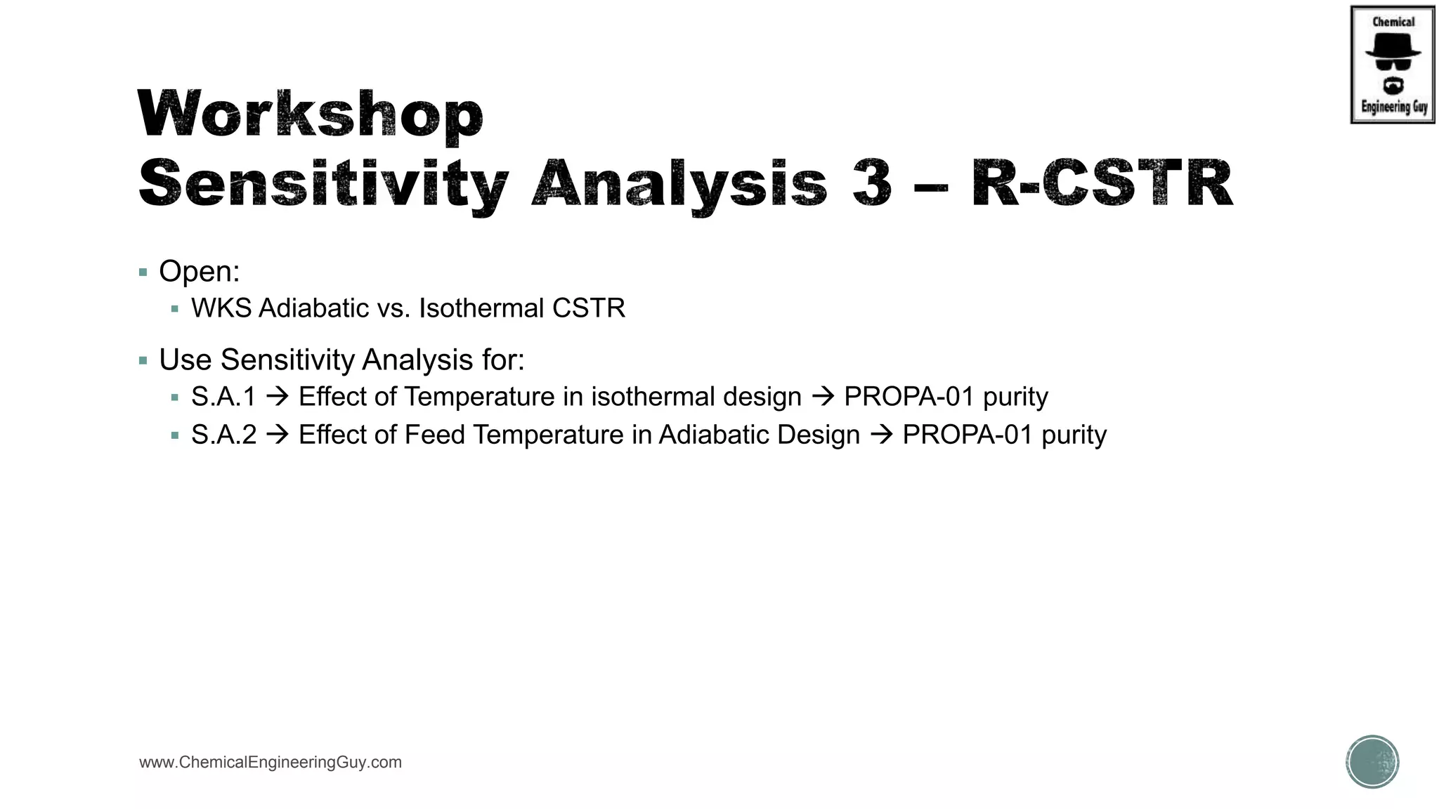  Open:
 WKS Adiabatic vs. Isothermal CSTR
 Use Sensitivity Analysis for:
 S.A.1  Effect of Temperature in isothermal design  PROPA-01 purity
 S.A.2  Effect of Feed Temperature in Adiabatic Design  PROPA-01 purity
www.ChemicalEngineeringGuy.com
 
