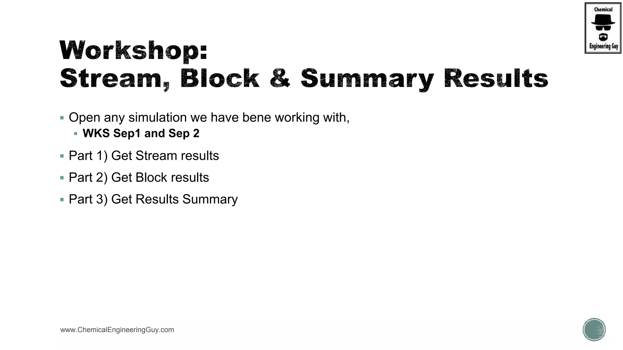  Open any simulation we have bene working with,
 WKS Sep1 and Sep 2
 Part 1) Get Stream results
 Part 2) Get Block results
 Part 3) Get Results Summary
www.ChemicalEngineeringGuy.com
 