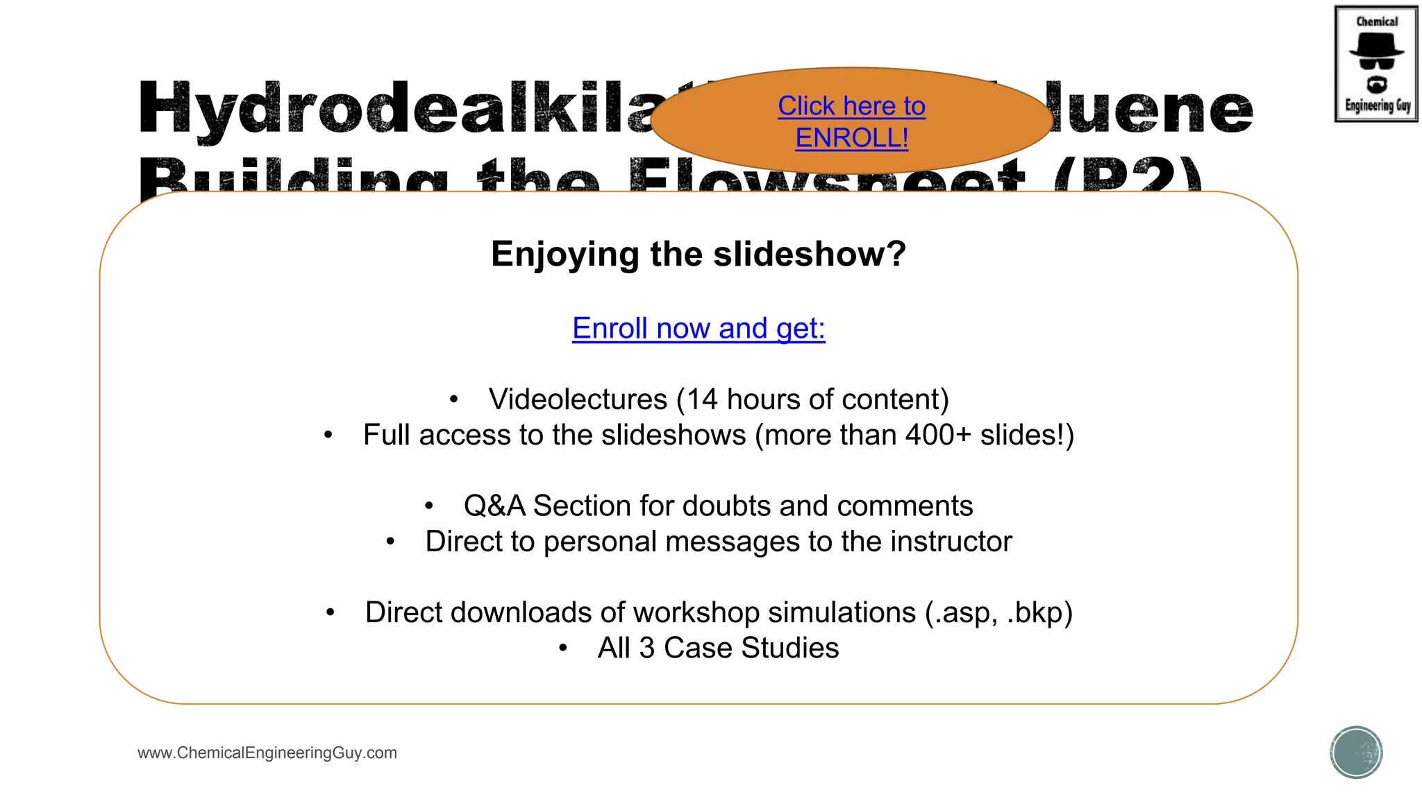 www.ChemicalEngineeringGuy.com
 D:F Ratio goes form 0.409  0.432Enjoying the slideshow?
Enroll now and get:
• Videolectures (14 hours of content)
• Full access to the slideshows (more than 400+ slides!)
• Q&A Section for doubts and comments
• Direct to personal messages to the instructor
• Direct downloads of workshop simulations (.asp, .bkp)
• All 3 Case Studies
Click here to
ENROLL!
 