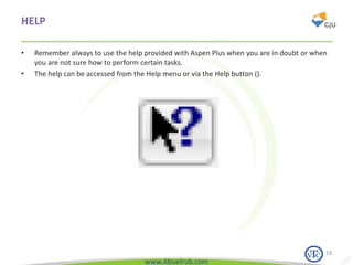 www.Abuelrub.com
HELP
• Remember always to use the help provided with Aspen Plus when you are in doubt or when
you are not sure how to perform certain tasks.
• The help can be accessed from the Help menu or via the Help button ().
18
 