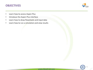 www.Abuelrub.com
OBJECTIVES
• Learn how to access Aspen Plus
• Introduce the Aspen Plus interface
• Learn how to draw flowsheets and input data
• Learn how to run a simulation and view results
8
 