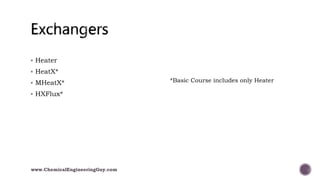  Heater
 HeatX*
 MHeatX*
 HXFlux*
*Basic Course includes only Heater
www.ChemicalEngineeringGuy.com
 