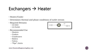  Heater/Cooler
 Determines thermal and phase conditions of outlet stream
 Required Streams
 (1) Inlet
 (1) Outlet
 Recommended Use
 Heaters
 Coolers
 Condensers
 Boilers
 Valves
 “Pipe” Joints
www.ChemicalEngineeringGuy.com
 