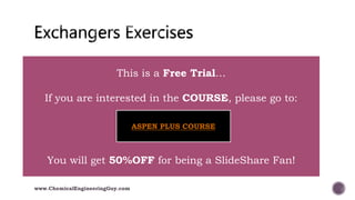  011 Exchangers
www.ChemicalEngineeringGuy.com
This is a Free Trial…
If you are interested in the COURSE, please go to:
You will get 50%OFF for being a SlideShare Fan!
ASPEN PLUS COURSE
 
