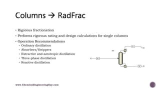  Rigorous fractionation
 Performs rigorous rating and design calculations for single columns
 Operation Recommendations
 Ordinary distillation
 Absorbers/Strippers
 Extractive and azeotropic distillation
 Three-phase distillation
 Reactive distillation
www.ChemicalEngineeringGuy.com
 