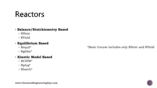  Balance/Stoichiometry Based
 RStoic
 RYield
 Equilibrium Based
 Requil*
 Rgibbs*
 Kinetic Model Based
 RCSTR*
 Rplug*
 Rbatch*
*Basic Course includes only RStoic and RYield
www.ChemicalEngineeringGuy.com
 