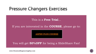  014 Pressure Changers
www.ChemicalEngineeringGuy.com
This is a Free Trial…
If you are interested in the COURSE, please go to:
You will get 50%OFF for being a SlideShare Fan!
ASPEN PLUS COURSE
 