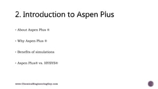  About Aspen Plus ®
 Why Aspen Plus ®
 Benefits of simulations
 Aspen Plus® vs. HYSYS®
www.ChemicalEngineeringGuy.com
 