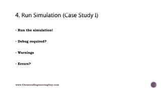  Run the simulation!
 Debug required?
 Warnings
 Errors?
www.ChemicalEngineeringGuy.com
 