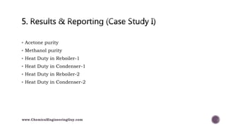  Acetone purity
 Methanol purity
 Heat Duty in Reboiler-1
 Heat Duty in Condenser-1
 Heat Duty in Reboiler-2
 Heat Duty in Condenser-2
www.ChemicalEngineeringGuy.com
 