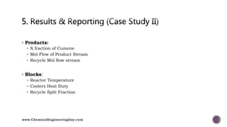  Products:
 X fraction of Cumene
 Mol Flow of Product Stream
 Recycle Mol flow stream
 Blocks:
 Reactor Temperature
 Coolers Heat Duty
 Recycle Split Fraction
www.ChemicalEngineeringGuy.com
 