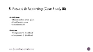  Products:
 Mass Fraction of all gases
 Final Temperature
 Final Pressure
 Blocks:
 Compressor 1 Workload
 Compressor 2 Workload
www.ChemicalEngineeringGuy.com
 