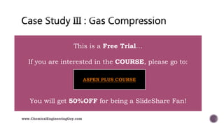  018 Case Study III - Gas Compression
www.ChemicalEngineeringGuy.com
This is a Free Trial…
If you are interested in the COURSE, please go to:
You will get 50%OFF for being a SlideShare Fan!
ASPEN PLUS COURSE
 