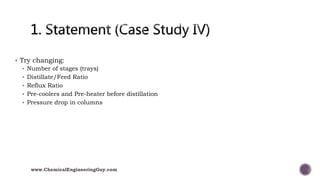  Try changing:
 Number of stages (trays)
 Distillate/Feed Ratio
 Reflux Ratio
 Pre-coolers and Pre-heater before distillation
 Pressure drop in columns
www.ChemicalEngineeringGuy.com
 