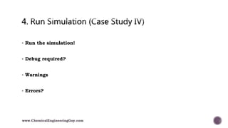  Run the simulation!
 Debug required?
 Warnings
 Errors?
www.ChemicalEngineeringGuy.com
 
