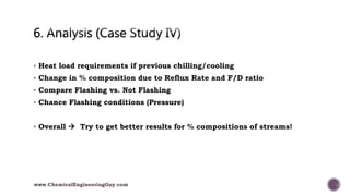  Heat load requirements if previous chilling/cooling
 Change in % composition due to Reflux Rate and F/D ratio
 Compare Flashing vs. Not Flashing
 Chance Flashing conditions (Pressure)
 Overall  Try to get better results for % compositions of streams!
www.ChemicalEngineeringGuy.com
 