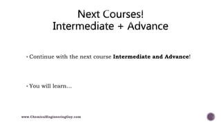  Continue with the next course Intermediate and Advance!
 You will learn…
www.ChemicalEngineeringGuy.com
 