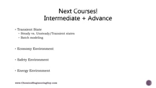  Transient State
 Steady vs. Unsteady/Transient states
 Batch modeling
 Economy Environment
 Safety Environment
 Energy Environment
www.ChemicalEngineeringGuy.com
 