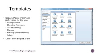  Prepared “properties” and
preferences for the user
 Air Separation
 Chemical Processes
 Gas Processing
 Pharma
 Refinery (most extensive)
 Solids
 “User” SI or English units
www.ChemicalEngineeringGuy.com
 