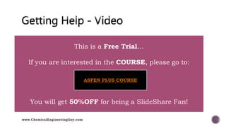  004 Getting Help - Help Button
www.ChemicalEngineeringGuy.com
This is a Free Trial…
If you are interested in the COURSE, please go to:
You will get 50%OFF for being a SlideShare Fan!
ASPEN PLUS COURSE
 