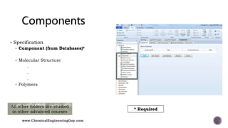  Specification
 Component (from Databases)*
 Molecular Structure
.
.
.
 Polymers
* Required
All other folders are studied
in other advanced courses
www.ChemicalEngineeringGuy.com
 
