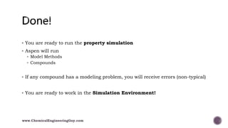  You are ready to run the property simulation
 Aspen will run
 Model Methods
 Compounds
 If any compound has a modeling problem, you will receive errors (non-typical)
 You are ready to work in the Simulation Environment!
www.ChemicalEngineeringGuy.com
 