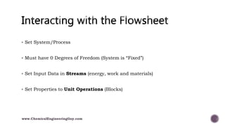  Set System/Process
 Must have 0 Degrees of Freedom (System is “Fixed”)
 Set Input Data in Streams (energy, work and materials)
 Set Properties to Unit Operations (Blocks)
www.ChemicalEngineeringGuy.com
 