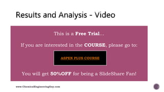  007 Results and Analysis
www.ChemicalEngineeringGuy.com
This is a Free Trial…
If you are interested in the COURSE, please go to:
You will get 50%OFF for being a SlideShare Fan!
ASPEN PLUS COURSE
 