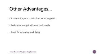  Excelent for your curriculum as an engineer
 Perfect for analytical/numerical minds
 Good for debuging and fixing
www.ChemicalEngineeringGuy.com
 