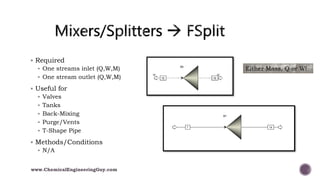  Required
 One streams inlet (Q,W,M)
 One stream outlet (Q,W,M)
 Useful for
 Valves
 Tanks
 Back-Mixing
 Purge/Vents
 T-Shape Pipe
 Methods/Conditions
 N/A
Either Mass, Q or W!
www.ChemicalEngineeringGuy.com
 