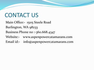 CONTACT US
Main Office:- 15115 Steele Road
Burlington, WA 98233
Business Phone no :-360.668.4347
Website:- www.aspenpowercatamarans.com
Email id:- info@aspenpowercatamarans.com
 