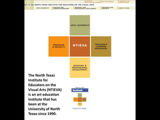 The North Texas 
Institute for 
Educators on the 
Visual Arts (NTIEVA) 
is an art education 
institute that has 
been at the 
University of North 
Texas since 1990. 
 