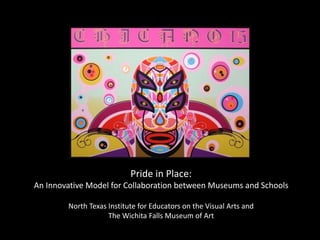 The North Texas 
Institute for 
Educators on the 
Visual Arts (NTIEVA) 
is an art education 
institute that has 
been at the 
University of North 
Texas since 1990. 
Pride in Place: 
An Innovative Model for Collaboration between Museums and Schools 
North Texas Institute for Educators on the Visual Arts and 
The Wichita Falls Museum of Art 
 