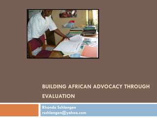 BUILDING AFRICAN ADVOCACY THROUGH EVALUATION    Rhonda Schlangen rschlangen@yahoo.com  