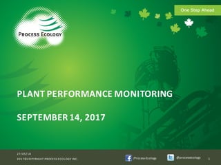 /Process-­‐Ecology @processecology
PLANT	
  PERFORMANCE	
  MONITORING
SEPTEMBER	
  14,	
  2017
27/05/18
2017©COPYRIGHT	
  PROCESS	
  ECOLOGY	
  INC. 1
 