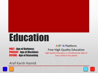 Education
PAST - Age of Darkness
PRESENT - Age of Machines
FUTURE - Age of Reasoning
Araf Karsh Hamid
ASPEN Platform
Free High Quality Education
High Quality Education is a fundamental right of
every child on this planet
 