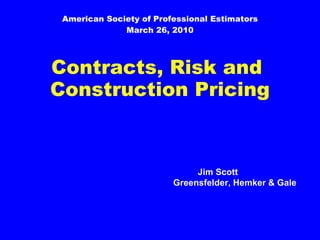 American Society of Professional Estimators March 26, 2010 Contracts, Risk and  Construction Pricing   Jim Scott   Greensfelder, Hemker & Gale  