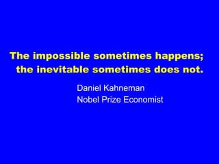 The impossible sometimes happens;  the inevitable sometimes does not. Daniel Kahneman Nobel Prize Economist 