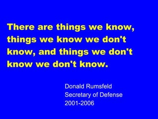There are things we know, things we know we don't know, and things we don't know we don't know.  Donald Rumsfeld Secretary of Defense 2001-2006 