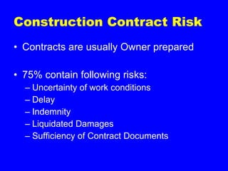 Construction Contract Risk Contracts are usually Owner prepared 75% contain following risks: Uncertainty of work conditions Delay Indemnity Liquidated Damages Sufficiency of Contract Documents 