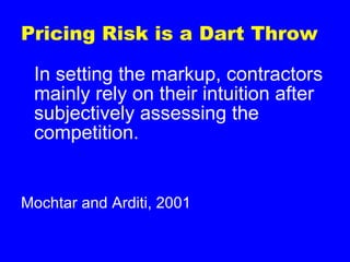 Pricing Risk is a Dart Throw In setting the markup, contractors mainly rely on their intuition after subjectively assessing the competition. Mochtar and Arditi, 2001 