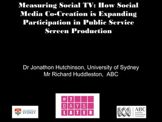 Measuring Social TV: How Social
Media Co-Creation is Expanding
Participation in Public Service
Screen Production
Dr Jonathon Hutchinson, University of Sydney
Mr Richard Huddleston, ABC
 