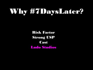 Why #7DaysLater?
Risk Factor
Strong USP
Cast
Ludo Studios
 