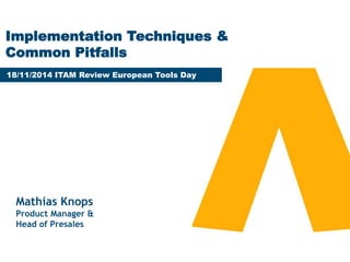 Implementation Techniques & 
Common Pitfalls 
18/11/2014 ITAM Review European Tools Day 
Mathias Knops 
Product Manager & 
Head of Presales 
 
