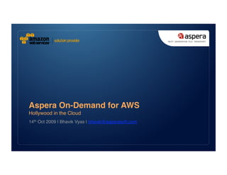 Aspera On-Demand for AWS 
Hollywood in the Cloud 
14th Oct 2009 | Bhavik Vyas | bhavik@asperasoft.com 
 