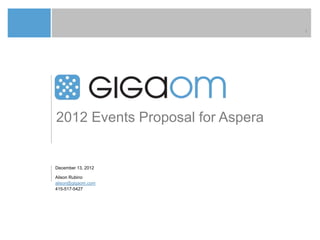 1




2012 Events Proposal for Aspera


December 13, 2012

Alison Rubino
alison@gigaom.com
415-517-5427
 