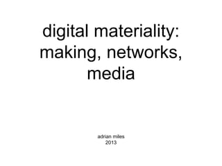 digital materiality:
making, networks,
media
adrian miles
2013
 